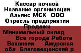 Кассир ночной › Название организации ­ Альянс-МСК, ООО › Отрасль предприятия ­ Продажи › Минимальный оклад ­ 25 000 - Все города Работа » Вакансии   . Амурская обл.,Благовещенский р-н